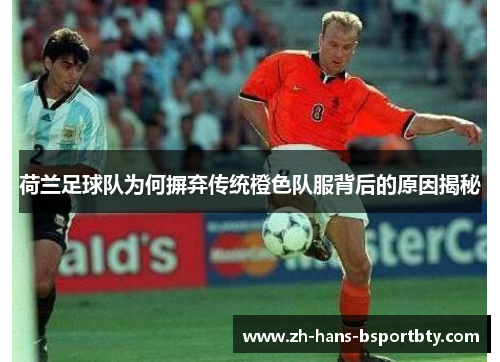 荷兰足球队为何摒弃传统橙色队服背后的原因揭秘