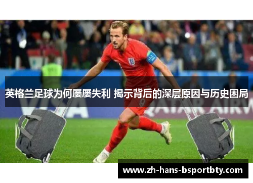 英格兰足球为何屡屡失利 揭示背后的深层原因与历史困局