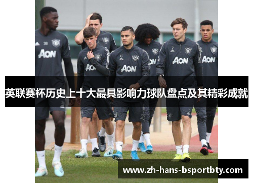 英联赛杯历史上十大最具影响力球队盘点及其精彩成就 英联赛杯历史上十大最具影响力球队盘点及其精彩成就